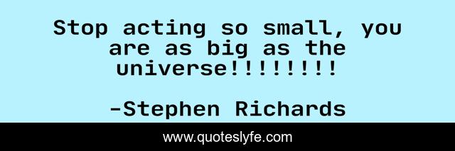 Stop acting so small, you are as big as the universe!!!!!!!!