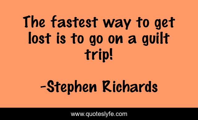 The fastest way to get lost is to go on a guilt trip!