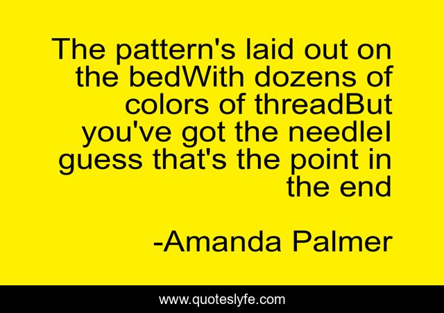 The pattern's laid out on the bedWith dozens of colors of threadBut you've got the needleI guess that's the point in the end