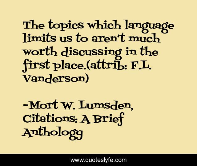 The topics which language limits us to aren’t much worth discussing in the first place.(attrib: F.L. Vanderson)
