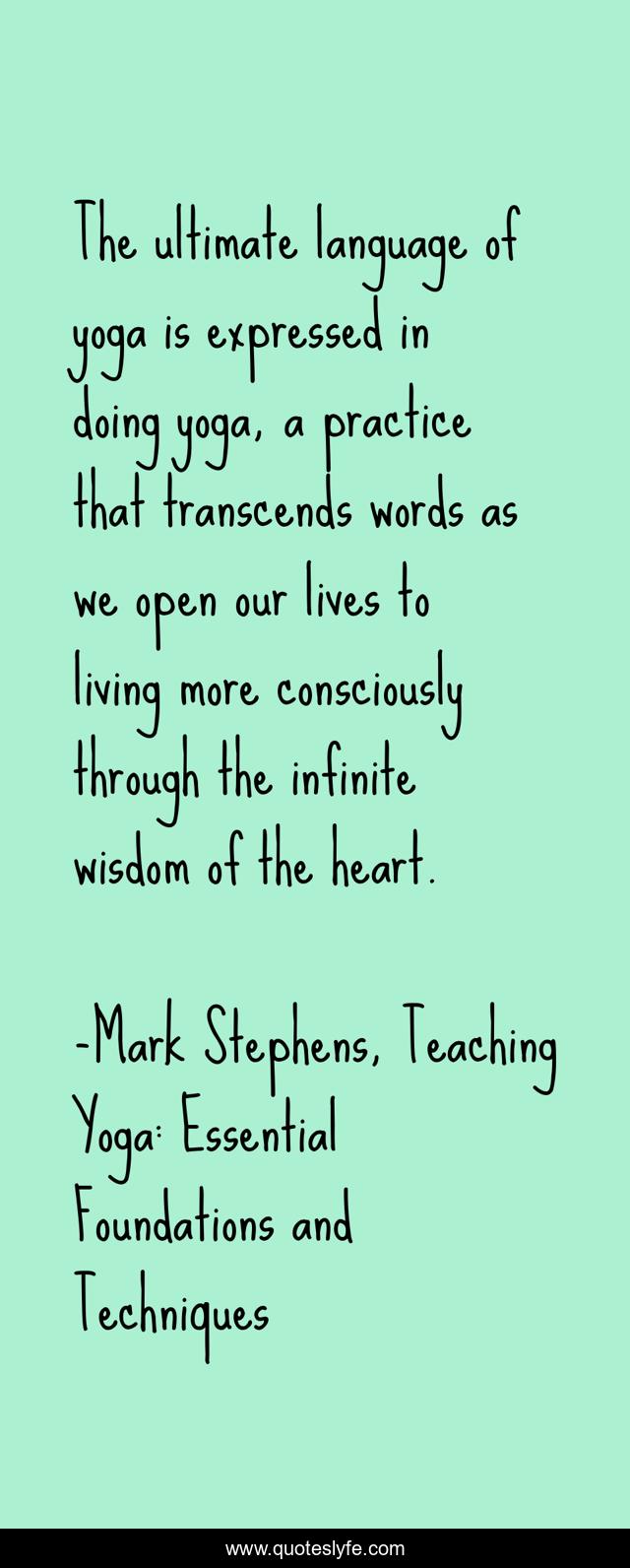 The ultimate language of yoga is expressed in doing yoga, a practice that transcends words as we open our lives to living more consciously through the infinite wisdom of the heart.