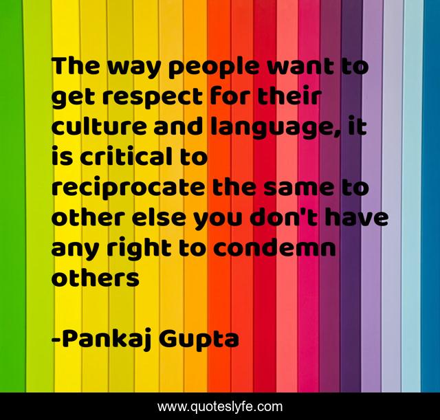 The way people want to get respect for their culture and language, it is critical to reciprocate the same to other else you don't have any right to condemn others