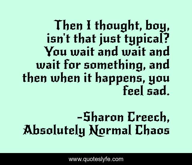 Then I thought, boy, isn't that just typical? You wait and wait and wait for something, and then when it happens, you feel sad.