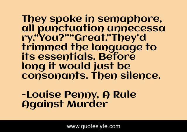 They spoke in semaphore, all punctuation unnecessary.“You?”“Great.”They’d trimmed the language to its essentials. Before long it would just be consonants. Then silence.