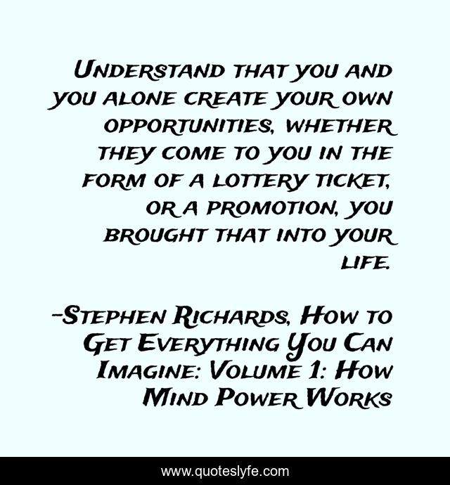 Understand that you and you alone create your own opportunities, whether they come to you in the form of a lottery ticket, or a promotion, you brought that into your life.