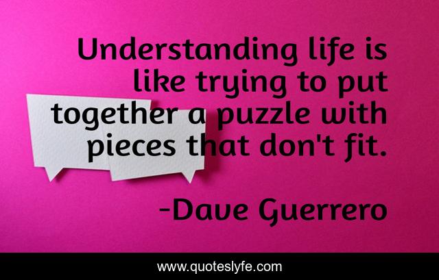 Understanding life is like trying to put together a puzzle with pieces that don't fit.