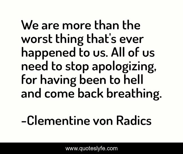 We are more than the worst thing that's ever happened to us. All of us need to stop apologizing, for having been to hell and come back breathing.