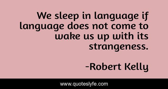 We sleep in language if language does not come to wake us up with its strangeness.