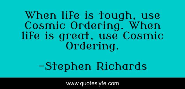 When life is tough, use Cosmic Ordering. When life is great, use Cosmic Ordering.
