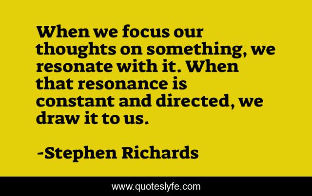 When we focus our thoughts on something, we resonate with it. When that resonance is constant and directed, we draw it to us.