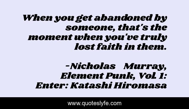When you get abandoned by someone, that's the moment when you've truly lost faith in them.