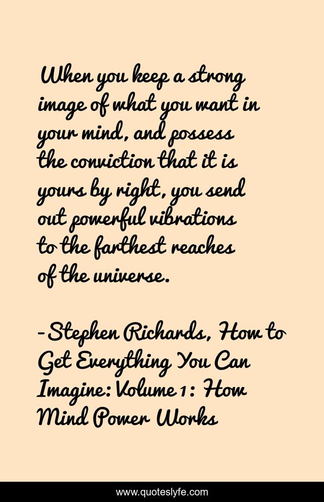 When you keep a strong image of what you want in your mind, and possess the conviction that it is yours by right, you send out powerful vibrations to the farthest reaches of the universe.
