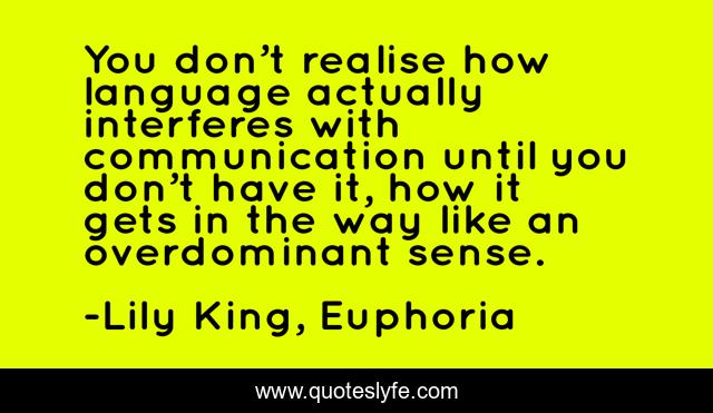 You don’t realise how language actually interferes with communication until you don’t have it, how it gets in the way like an overdominant sense.