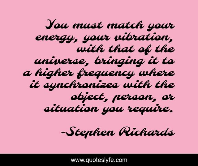You must match your energy, your vibration, with that of the universe, bringing it to a higher frequency where it synchronizes with the object, person, or situation you require.