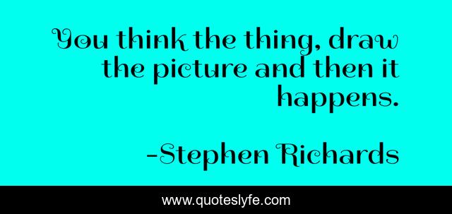 You think the thing, draw the picture and then it happens.