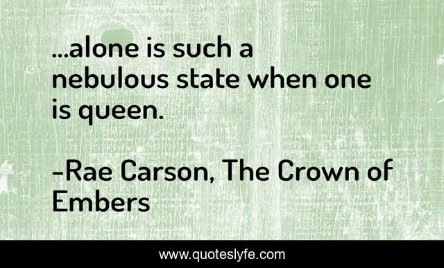 ...alone is such a nebulous state when one is queen.