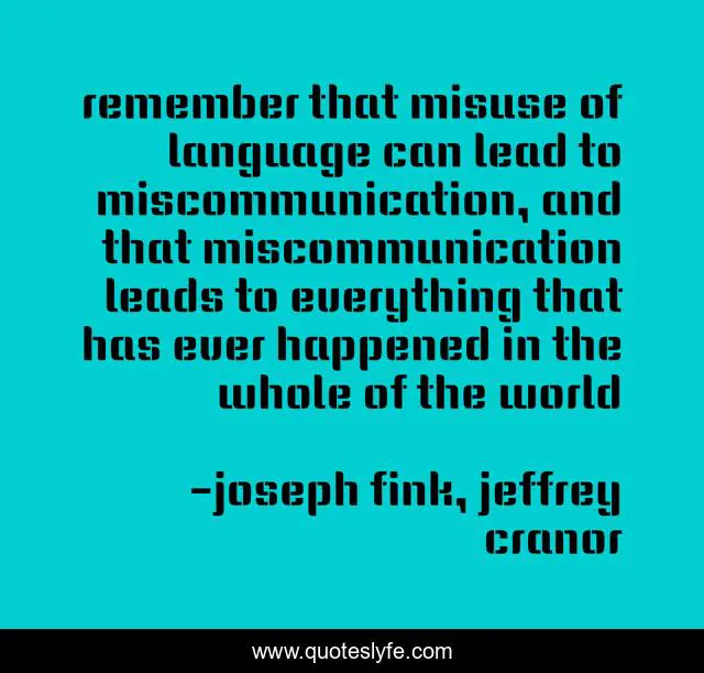 remember that misuse of language can lead to miscommunication, and that miscommunication leads to everything that has ever happened in the whole of the world