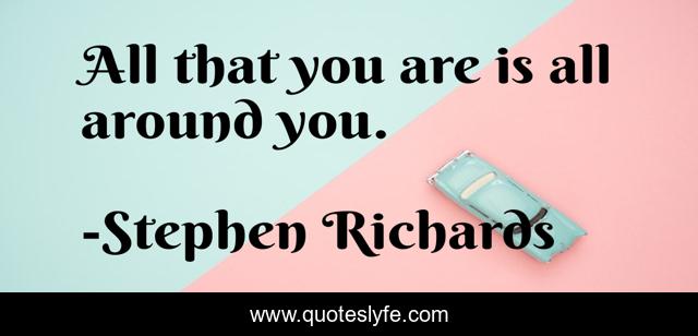 All that you are is all around you.