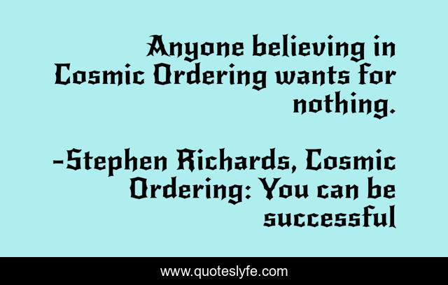 Anyone believing in Cosmic Ordering wants for nothing.