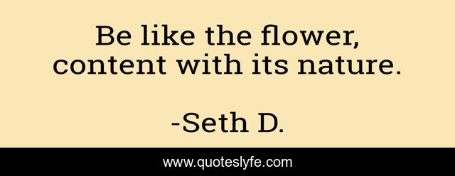 Be like the flower, content with its nature.