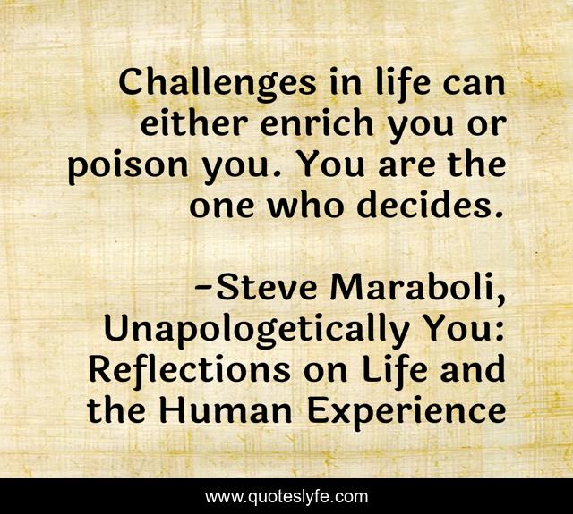 Challenges in life can either enrich you or poison you. You are the one who decides.
