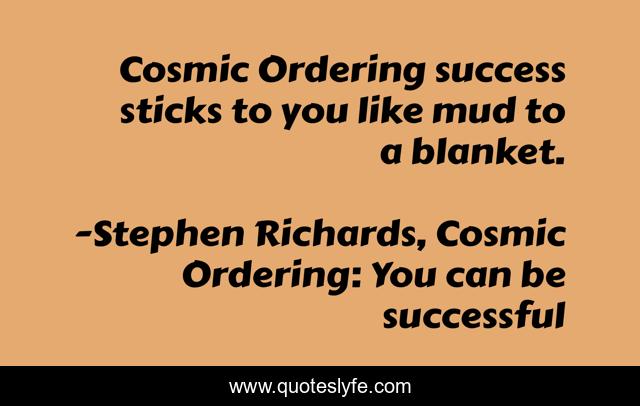 Cosmic Ordering success sticks to you like mud to a blanket.
