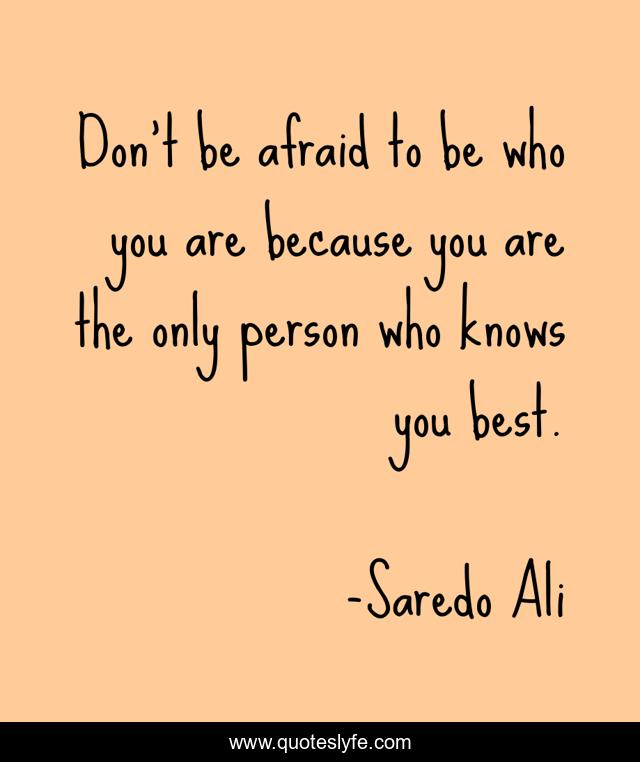 Don't be afraid to be who you are because you are the only person who knows you best.