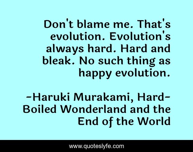 Don't blame me. That's evolution. Evolution's always hard. Hard and bleak. No such thing as happy evolution.