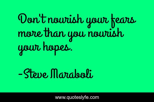 Don't nourish your fears more than you nourish your hopes.