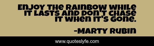 Enjoy the rainbow while it lasts and don't chase it when it's gone.
