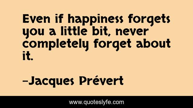 Even if happiness forgets you a little bit, never completely forget about it.