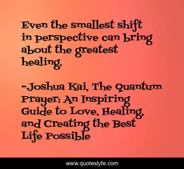 Even the smallest shift in perspective can bring about the greatest healing.