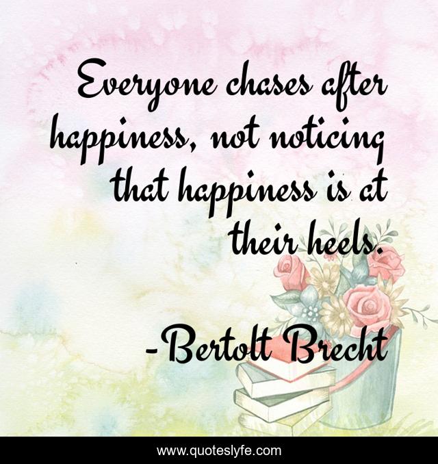 Everyone chases after happiness, not noticing that happiness is at their heels.