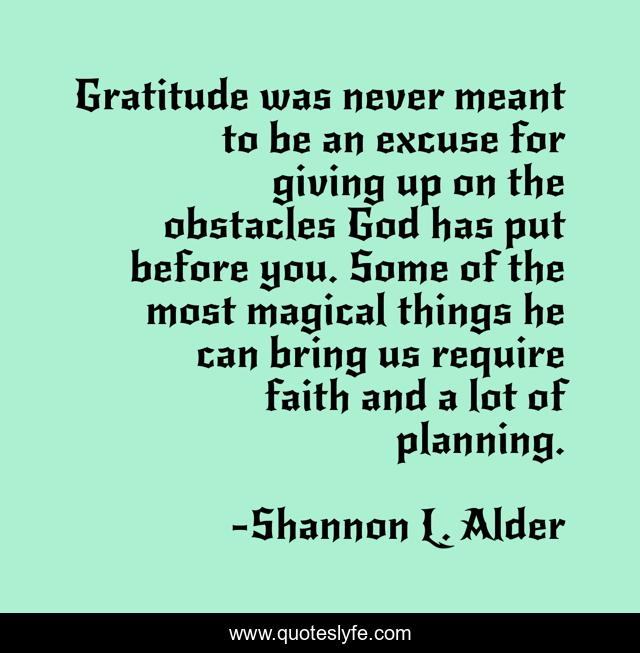 Gratitude was never meant to be an excuse for giving up on the obstacles God has put before you. Some of the most magical things he can bring us require faith and a lot of planning.