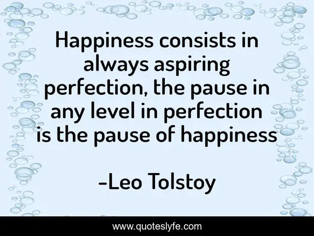 Happiness consists in always aspiring perfection, the pause in any level in perfection is the pause of happiness