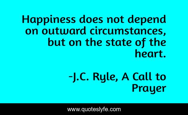 Happiness does not depend on outward circumstances, but on the state of the heart.