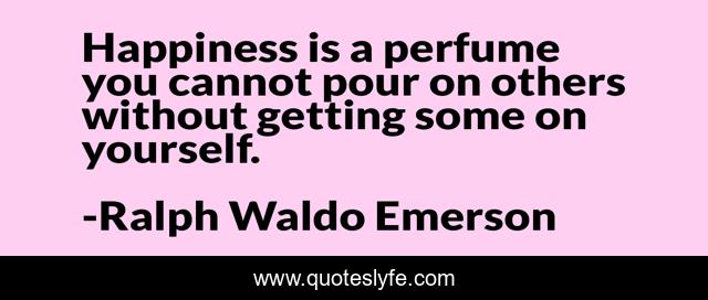 Happiness is a perfume you cannot pour on others without getting some on yourself.