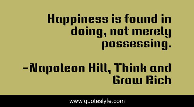 Happiness is found in doing, not merely possessing.