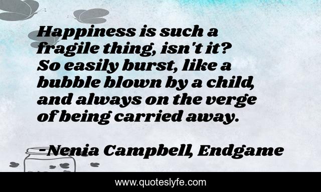 Happiness is such a fragile thing, isn't it? So easily burst, like a bubble blown by a child, and always on the verge of being carried away.