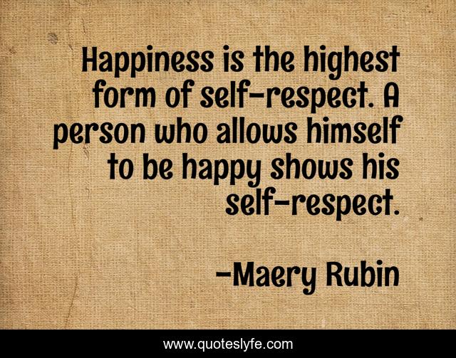 Happiness is the highest form of self-respect. A person who allows himself to be happy shows his self-respect.