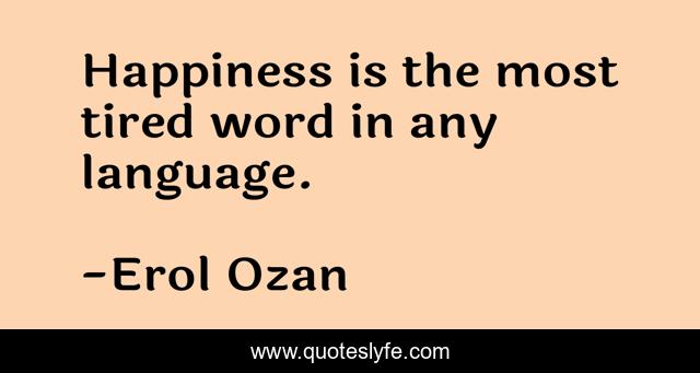 Happiness is the most tired word in any language.