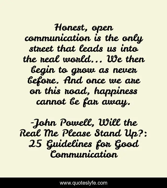 Honest, open communication is the only street that leads us into the real world... We then begin to grow as never before. And once we are on this road, happiness cannot be far away.