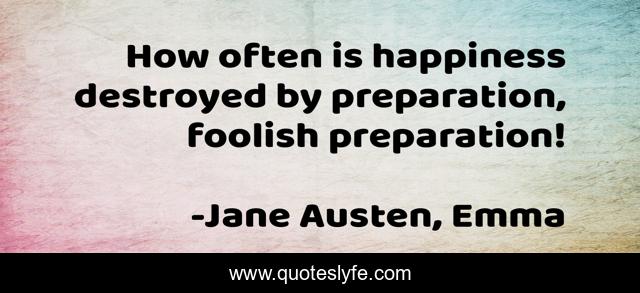 How often is happiness destroyed by preparation, foolish preparation!
