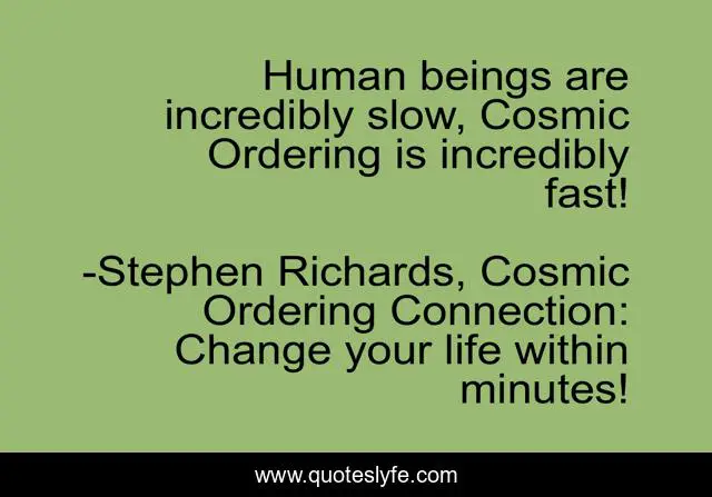 Human beings are incredibly slow, Cosmic Ordering is incredibly fast!