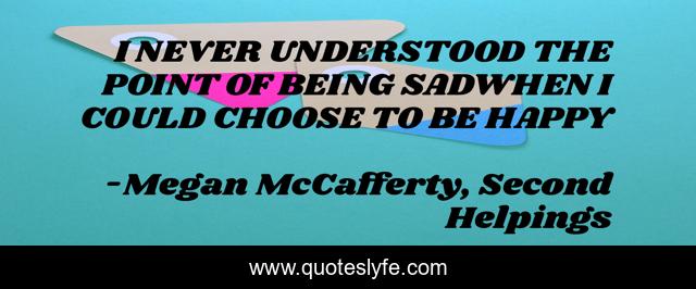 I NEVER UNDERSTOOD THE POINT OF BEING SADWHEN I COULD CHOOSE TO BE HAPPY