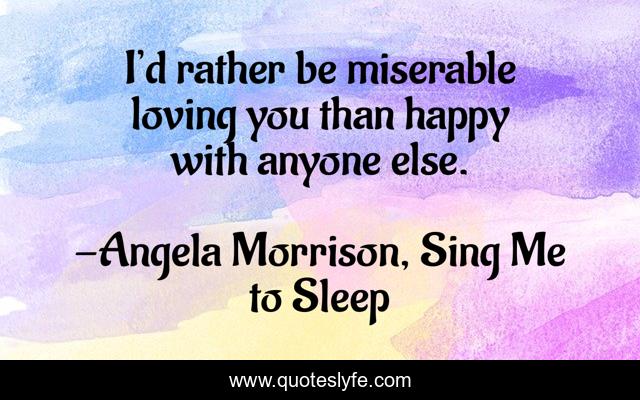 I’d rather be miserable loving you than happy with anyone else.