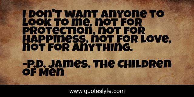 I don't want anyone to look to me, not for protection, not for happiness, not for love, not for anything.