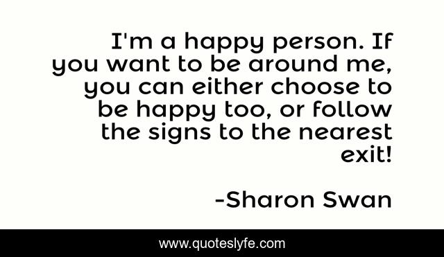 I M A Happy Person If You Want To Be Around Me You Can Either Choose Quote By Sharon Swan Quoteslyfe