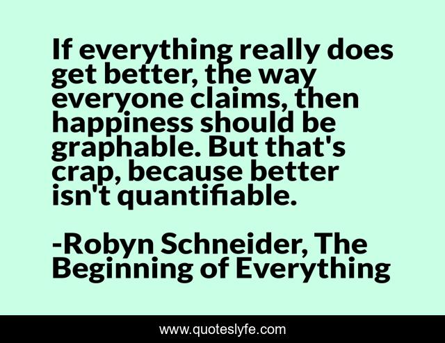 If everything really does get better, the way everyone claims, then happiness should be graphable. But that's crap, because better isn't quantifiable.