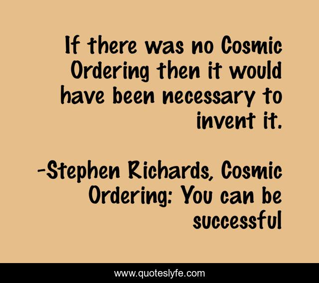 If there was no Cosmic Ordering then it would have been necessary to invent it.